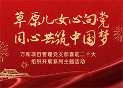 萬和項目管理黨支部喜迎二十大·組織開展“草原兒女心向黨·同心共筑中國夢”系列主題活動